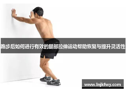 跑步后如何进行有效的腿部拉伸运动帮助恢复与提升灵活性