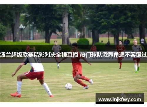 波兰超级联赛精彩对决全程直播 热门球队激烈角逐不容错过