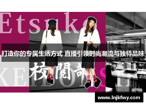 打造你的专属生活方式 直播引领时尚潮流与独特品味