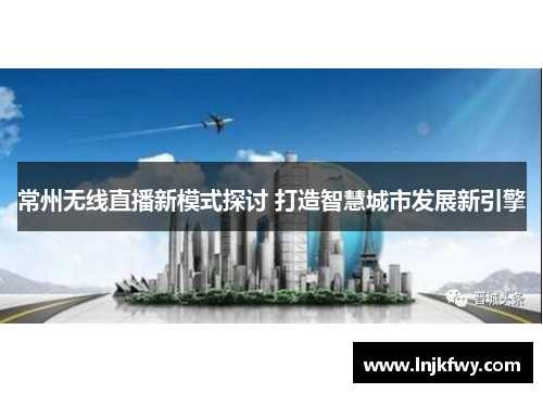 常州无线直播新模式探讨 打造智慧城市发展新引擎