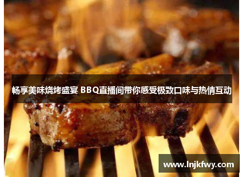 畅享美味烧烤盛宴 BBQ直播间带你感受极致口味与热情互动