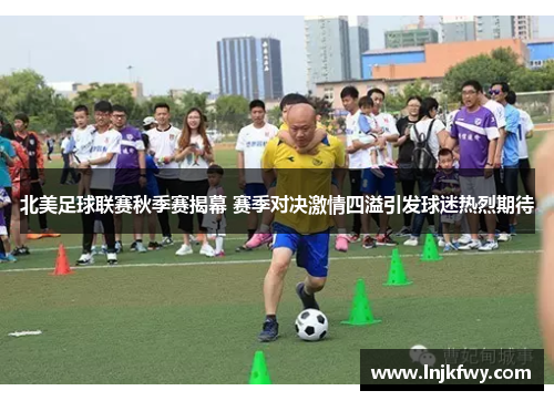 北美足球联赛秋季赛揭幕 赛季对决激情四溢引发球迷热烈期待