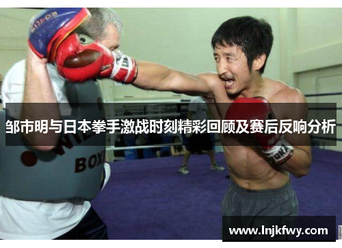 邹市明与日本拳手激战时刻精彩回顾及赛后反响分析