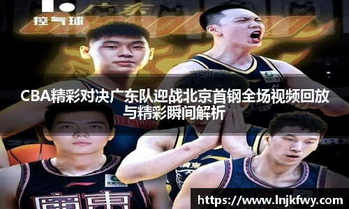 CBA精彩对决广东队迎战北京首钢全场视频回放与精彩瞬间解析