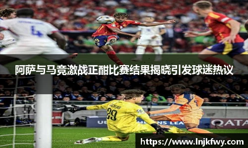 阿萨与马竞激战正酣比赛结果揭晓引发球迷热议