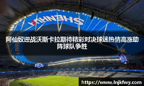 阿仙奴迎战沃斯卡拉期待精彩对决球迷热情高涨助阵球队争胜