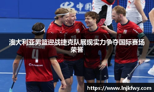 澳大利亚男篮迎战捷克队展现实力争夺国际赛场荣誉