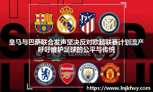皇马与巴萨联合发声坚决反对欧超联赛计划流产呼吁维护足球的公平与传统