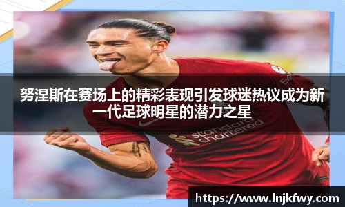 努涅斯在赛场上的精彩表现引发球迷热议成为新一代足球明星的潜力之星