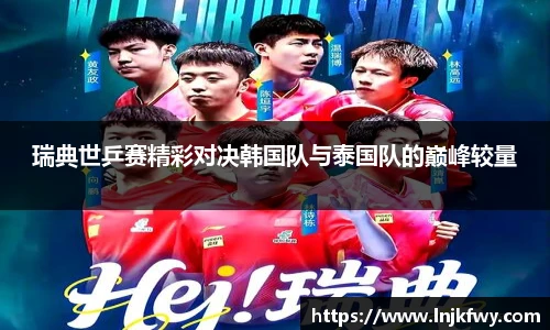 瑞典世乒赛精彩对决韩国队与泰国队的巅峰较量